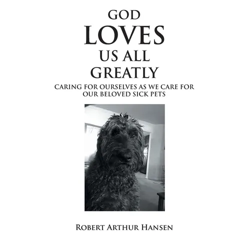 God Loves Us All Greatly: Caring for Ourselves as We Care for Our Beloved Sick Pets - Paperback