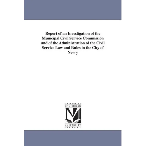 Report of an Investigation of the Municipal Civil Service Commission and of the Administration of the Civil Service Law and Rules in the City of New y - Paperback