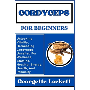 Cordyceps for Beginners: Unlocking Vitality, Harnessing Cordyceps Unveiled For Wellness, Stamina, Healing, Energy, Health, And Immunity - Paperback