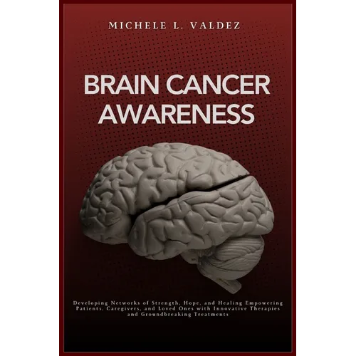 Brain Cancer Awareness: Developing Networks of Strength, Hope, and Healing Empowering Patients, Caregivers, and Loved Ones with Innovative Therapies a - Paperback
