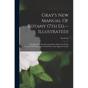 Gray's New Manual Of Botany (7th Ed.--illustrated): A Handbook Of The Flowering Plants And Ferns Of The Central And Northeastern United States And Adj - Paperback