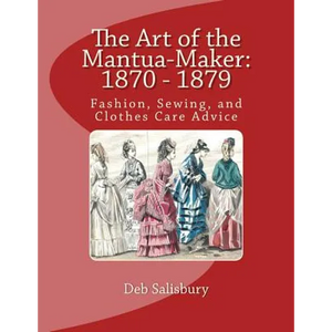 The Art of the Mantua-Maker: 1870 - 1879: Fashion, Sewing, and Clothes Care Advice - Paperback