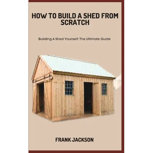 How to Build a Shed from Scratch: Building A Shed Yourself: The Ultimate Guide - Paperback