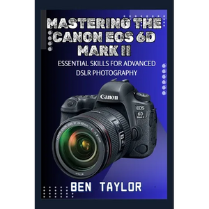 Mastering the Canon EOS 6d Mark II: Essential Skills for Advanced Dslr Photography - Paperback