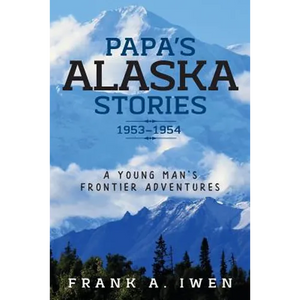 Papa's Alaska Stories 1953 - 1954: A Young Man's Frontier Adventures - Paperback