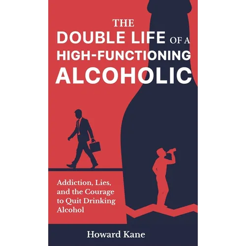 The Double Life of a High-Functioning Alcoholic: Addiction, Lies, and the Courage to Quit Drinking Alcohol