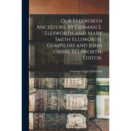 Our Ellsworth Ancestors, by German E. Ellsworth and Mary Smith Ellsworth, Compilers and John Orval Ellsworth, Editor. - Paperback