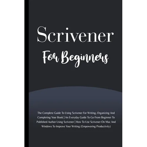 Scrivener For Beginners: The Complete Guide To Using Scrivener For Writing, Organizing And Completing Your Book (Empowering Productivity) - Paperback