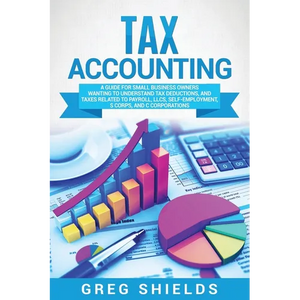 Tax Accounting: A Guide for Small Business Owners Wanting to Understand Tax Deductions, and Taxes Related to Payroll, LLCs, Self-Employment, S Corps, - Paperback
