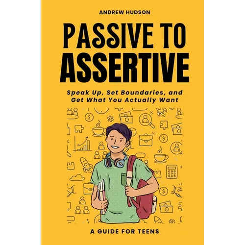 Passive to Assertive: A Guide for Teens. Speak Up, Set Boundaries, and Get What You Actually Want. - Paperback