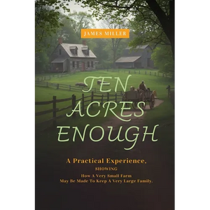 Ten Acres Enough: A Homesteading Classic on Self-Sufficiency, Small-Scale Farming, and Debt-Free Living - Paperback