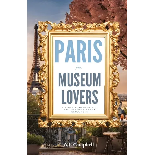Paris for Museum Lovers: A 6-Day Journey for Art Lovers & Savvy Explorers - Paperback