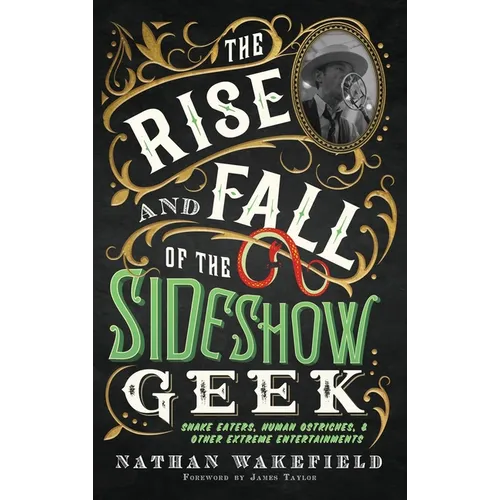 The Rise and Fall of the Sideshow Geek: Snake Eaters, Human Ostriches, & Other Extreme Entertainments: Snake Eaters, Human Ostriches & Other Extreme E - Hardcover