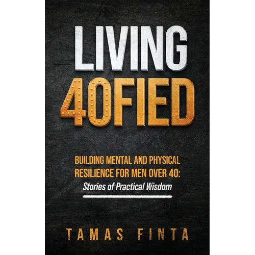 Living 40FIED: Building Mental And Physical Resilience For Men Over 40 - Stories Of Practical Wisdom - Paperback