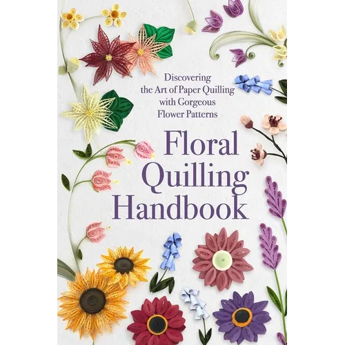 Floral Quilling Handbook: Discovering the Art of Paper Quilling with Gorgeous Flower Patterns - Paperback
