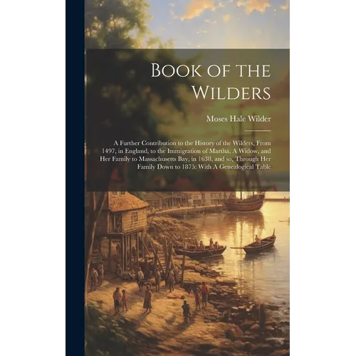 Book of the Wilders: A Further Contribution to the History of the Wilders, From 1497, in England, to the Immigration of Martha, A Widow, an - Hardcover