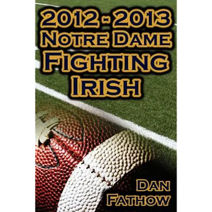 2012 - 2013 Undefeated Notre Dame Fighting Irish - Beating All Odds, the Road to the BCS Championship Game, & a College Football Legacy - Paperback