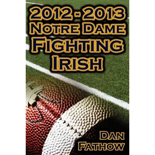 2012 - 2013 Undefeated Notre Dame Fighting Irish - Beating All Odds, the Road to the BCS Championship Game, & a College Football Legacy - Paperback