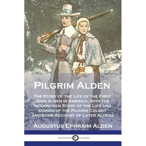 Pilgrim Alden: The Story of the Life of the First John Alden in America, with the Interwoven Story of the Life and Doings of the Pilg - Paperback
