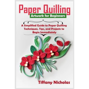 Paper Quilling Artwork for Beginners: A Simplified Guide to Paper Quilling Techniques, Tips, and Projects to Begin Immediately (2020) - Paperback