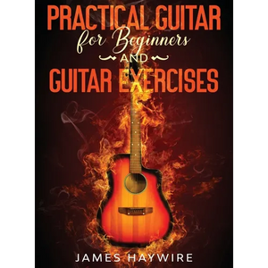 Practical Guitar For Beginners And Guitar Exercises: How To Teach Yourself To Play Your First Songs in 7 Days or Less Including 70+ Tips and Exercises - Hardcover