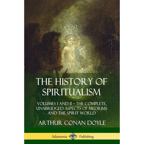 The History of Spiritualism: Volumes I and II - The Complete, Unabridged Aspects of Mediums and the Spirit World - Paperback