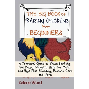 The Big Book of Raising Chickens for Beginners: A Practical Guide to Raise Healthy and Happy Backyard Herd for Meat and Eggs Plus Breeding, Routine Ca - Paperback
