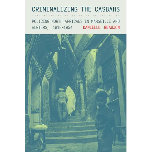 Criminalizing the Casbahs: Policing North Africans in Marseille and Algiers, 1918-1954 - Paperback