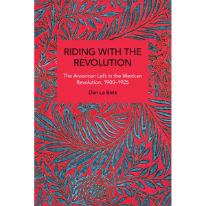 Riding with the Revolution: The American Left in the Mexican Revolution, 1900-1925 - Paperback
