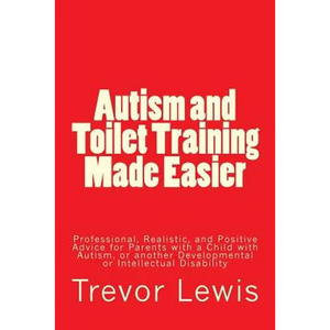 Autism and Toilet Training Made Easier: Professional, Realistic, and Positive Advice for Parents with a Child with Autism, or another Developmental or - Paperback