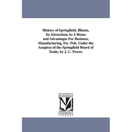 History of Springfield, Illinois, Its Attractions As A Home and Advantages For Business, Manufacturing, Etc. Pub. Under the Auspices of the Springfiel - Paperback