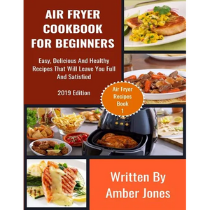 Air Fryer Cookbook For Beginners: Easy, Delicious And Healthy Recipes That Will Leave You Full And Satisfied - Paperback