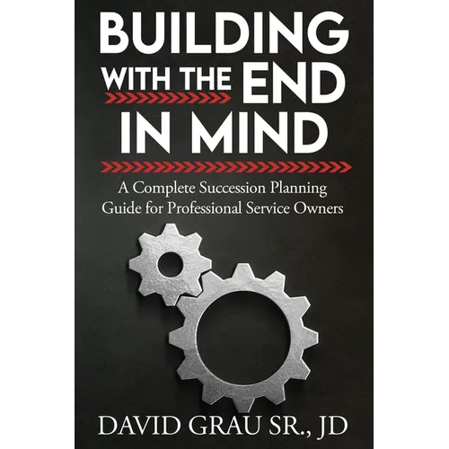 Building With the End in Mind: A Complete Succession Planning Guide for Professional Service Owners - Paperback