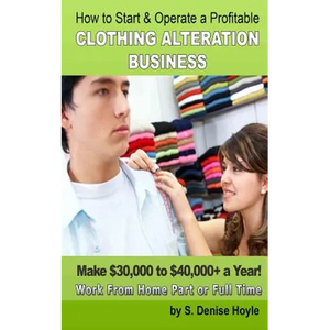 How To Start & Operate A Profitable Clothing Alteration Business: Make $30,000 to $40,000 a Year Working From Home - Paperback