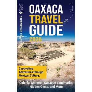 Oaxaca Travel Guide: Captivating Adventures Through Mexican Culture, Colorful Markets, Oaxacan Landmarks, Hidden Gems, and More - Hardcover