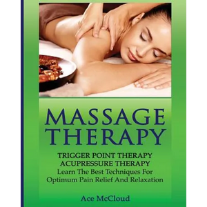 Massage Therapy: Trigger Point Therapy: Acupressure Therapy: Learn The Best Techniques For Optimum Pain Relief And Relaxation - Paperback