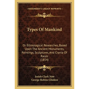 Types Of Mankind: Or Ethnological Researches, Based Upon The Ancient Monuments, Paintings, Sculptures, And Crania Of Races (1854) - Paperback