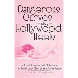 Dangerous Curves Atop Hollywood Heels (hardback): The Lives, Careers, and Misfortunes of 14 Hard-Luck Girls of the Silent Screen - Hardcover