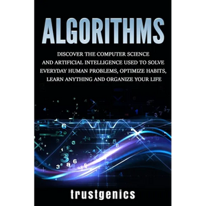 Algorithms: Discover the Computer Science and Artificial Intelligence Used to Solve Everyday Human Problems, Optimize Habits, Learn Anything, and Orga - Paperback