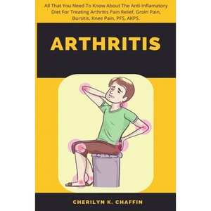 Arthritis: All That You Need To Know About The Anti-Inflamatory Diet For Treating Arthritis Pain Relief, Groin Pain, Bursitis, Knee Pain, PFS, AKPS. - Paperback