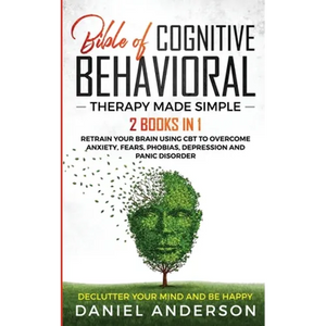 The Bible of Cognitive Behavioral Therapy Made Simple: 2 books in 1: Retrain Your Brain Using CBT to Overcome Anxiety, Fears, Phobias, Depression and - Paperback