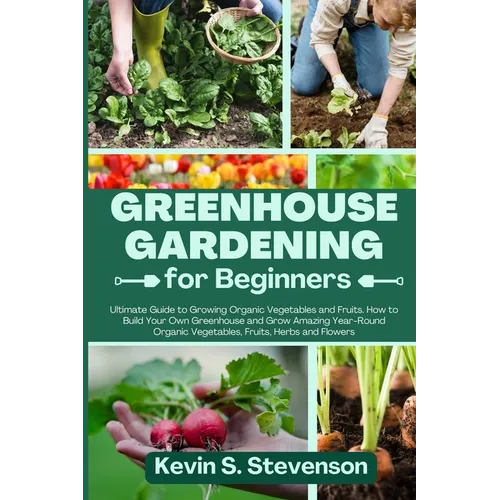 Greenhouse Gardening for Beginners: Ultimate Guide to Growing Organic Vegetables and Fruits. How to Build Your Own Greenhouse and Grow Amazing Year-Ro - Paperback