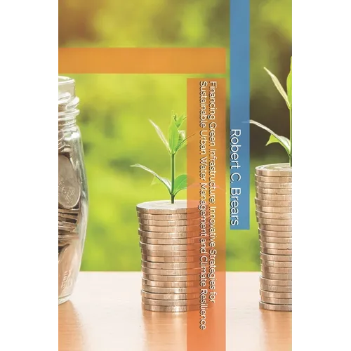 Financing Green Infrastructure: Innovative Strategies for Sustainable Urban Water Management and Climate Resilience - Paperback