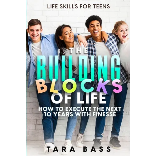 Life Skills For Teens: The Building Blocks of Life - How To Execute The Next 10 Years With Finesse - Paperback