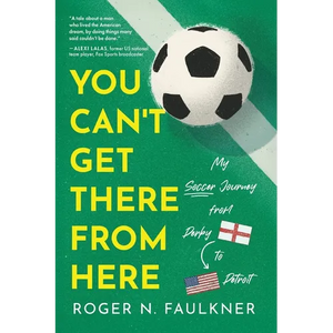 You Can't Get There from Here: My Soccer Journey from Derby to Detroit - Paperback