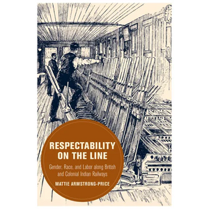 Respectability on the Line: Gender, Race, and Labor Along British and Colonial Indian Railways Volume 24 - Hardcover