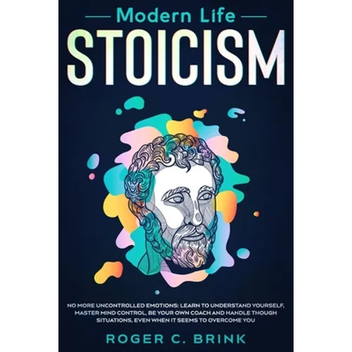 Modern Life Stoicism: No More Uncontrolled Emotions: Learn to Understand Yourself, Master Mind Control, Be Your Own Coach and Handle Though Situations - Paperback