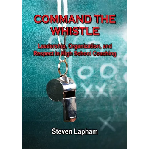 Command the Whistle: Leadership, Organization, and Respect in High School Coaching - Paperback
