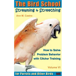 Screaming & Screeching: How to Solve Problem Behavior with Clicker Training: The Bird School for Parrots and Other Birds - Paperback