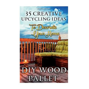DIY Wood Pallet Projects: 35 Creative Upcycling Ideas To Decorate Your Home: (Wood Pallet, DIY Projects, DIY Household Tips, DIY Palette Project - Paperback